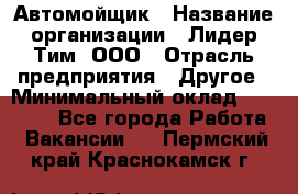 Автомойщик › Название организации ­ Лидер Тим, ООО › Отрасль предприятия ­ Другое › Минимальный оклад ­ 19 000 - Все города Работа » Вакансии   . Пермский край,Краснокамск г.